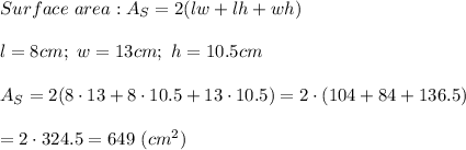 Surface\ area:A_S=2(lw+lh+wh)\\\\l=8cm;\ w=13cm;\ h=10.5cm\\\\A_S=2(8\cdot13+8\cdot10.5+13\cdot10.5)=2\cdot(104+84+136.5)\\\\=2\cdot324.5=649\ (cm^2)