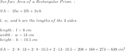 Surface \ Area \ of \ a \ Rectangular \ Prism \ : \\\\ SA = \ 2lw + 2lh + 2wh\\\\ l, \ w, \ and \ h \ are \ the \ lengths \ of \ the \ 3 \ sides\\ \\length:\ l= 8 \ cm \\width: \ w = 13 \ cm \\ height: \ h= 10.5 \ cm \\\\SA = \ 2\cdot 8 \cdot 13 + 2 \cdot 8 \cdot 10.5 + 2 \cdot 13 \cdot 10.5=208+168+273 = 649 \ cm^2