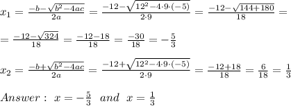 x_{1}=\frac{-b-\sqrt{b^2-4ac}}{2a}=\frac{-12-\sqrt{12^2-4 \cdot9 \cdot (-5)}}{2 \cdot 9}=\frac{-12-\sqrt{144+180}}{18}=\\\\=\frac{-12-\sqrt{324}}{18}=\frac{-12-18}{18}=\frac{-30}{18}=-\frac{5}{3}\\\\x_{2}=\frac{-b+\sqrt{b^2-4ac}}{2a}=\frac{-12+\sqrt{12^2-4 \cdot9 \cdot (-5)}}{2 \cdot 9}=\frac{-12+18}{18}=\frac{6}{18}=\frac{1}{3} \\\\ \ x=-\frac{5}{3}\ \ and \ \ x=\frac{1}{3}