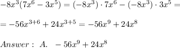 -8x^3(7x^6 - 3x^5) =(-8x^3) \cdot 7x^6 - (-8x^3) \cdot 3x^5 = \\ \\ =-56x^{3+6} +24x^{3+5}= -56x^{9} +24x^{8} \\ \\Answer : \ A. \ \ -56x^9 + 24x^8