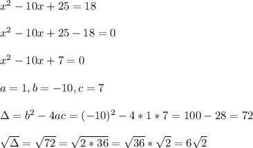 x^2-10x+25=18 \\ \\x^2-10x+25-18 = 0\\ \\ x^2-10x+ 7 =0 \\ \\a=1 , b = -10 , c= 7 \\ \\ \Delta = b^{2}-4ac = (-10)^{2}-4*1*7=100-28 = 72 \\ \\\sqrt{\Delta }=\sqrt{72}= \sqrt{2*36} =\sqrt{36}*\sqrt{2} =6\sqrt{2}