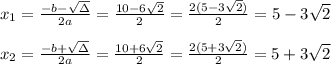 x_{1}=\frac{-b-\sqrt{\Delta }}{2a} =\frac{10- 6\sqrt{2}}{2}=\frac{2(5-3\sqrt{2})}{2}= 5-3\sqrt{2}\\ \\x_{2}=\frac{-b+\sqrt{\Delta }}{2a} =\frac{10+ 6\sqrt{2}}{2}=\frac{2(5+3\sqrt{2})}{2}= 5+3\sqrt{2}