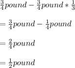 \frac{3}{4}pound-\frac{3}{4}pound* \frac{1}{3}\\ \\ =\frac{3}{4}pound-\frac{1}{4}pound\\ \\ =\frac{2}{4}pound\\ \\ =\frac{1}{2}pound