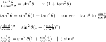 \frac{\tan^2 \theta}{1+ \tan^2 \theta}}=\sin^2 \theta \ \ \ |\times (1+\tan^2 \theta) \\ \\&#10;\tan^2 \theta = \sin^2 \theta (1+ \tan^2 \theta) \ \ \ |\hbox{convert } \tan \theta \hbox{ to } \frac{\sin \theta}{\cos \theta} \\ \\ &#10;(\frac{\sin \theta}{\cos \theta})^2=\sin^2 \theta (1+ (\frac{\sin \theta}{\cos \theta})^2) \\ \\&#10;\frac{\sin^2 \theta}{\cos^2 \theta}=\sin^2 \theta(1+\frac{\sin^2 \theta}{\cos^2 \theta}) \ \ \ |\div \sin \theta