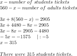 x-number\ of\ students\ tickets\\560-x-number\ of\ adults\ tickets\\\\3x+8(560-x)=2905\\3x+4480-8x=2905\\3x-8x=2905-4480\\-5x=-1575\ \ \ \ |:-5\\x=315\\\\There\ were\ 315\ students\ tickets.