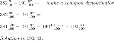 382\frac{3}{10}-191\frac{87}{100}=\ \ \ | make\ a\ common\ denominator\\\\&#10;382\frac{30}{100}-191\frac{87}{100}=\\\\&#10;381\frac{130}{100}-191\frac{87}{100}=190\frac{130-87}{100}=190\frac{43}{100}\\\\Solution\ is\ 190,43.