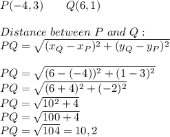 P(-4,3)\ \ \ \ \ \ Q(6,1)\\\\Distance\ between\ P\ and\ Q:\\PQ=\sqrt{(x_Q-x_P)^2+(y_Q-y_P)^2}\\\\PQ=\sqrt{(6-(-4))^2+(1-3)^2}\\PQ=\sqrt{(6+4)^2+(-2)^2}\\PQ=\sqrt{10^2+4}\\PQ=\sqrt{100+4}\\PQ=\sqrt{104}=10,2