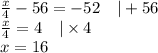 \frac{x}{4}-56=-52 \ \ \ |+56 \\&#10;\frac{x}{4}=4 \ \ \ |\times 4 \\&#10;x=16