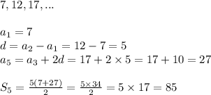 7, 12, 17,... \\ \\&#10;a_1=7 \\&#10;d=a_2-a_1=12-7=5 \\ a_5=a_3+2d=17+2 \times 5=17+10=27 \\ \\&#10;S_5=\frac{5(7+27)}{2}=\frac{5 \times 34}{2}=5 \times 17=85