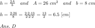 h =  \frac{2A}{b} \ \ \ and\ \ \ A=26\ cm^2\ \ \ and\ \ \ b=8\ cm\\\\h= \frac{2\cdot26}{8} = \frac{2\cdot2\cdot13}{2\cdot2\cdot2} = \frac{13}{2} =6.5\ [cm]\\\\Ans.\ D