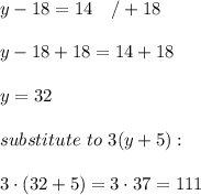 y-18=14\ \ \ /+18\\\\y-18+18=14+18\\\\y=32\\\\substitute\ to\ 3(y+5):\\\\3\cdot(32+5)=3\cdot37=111