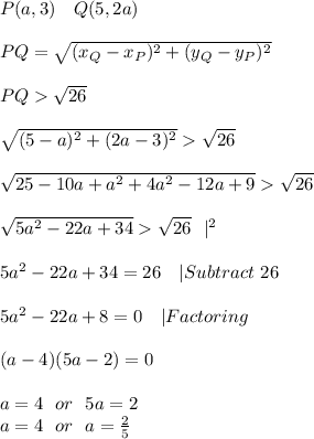 P(a,3)\ \ \ Q(5,2a)\\\\ PQ=\sqrt{(x_Q-x_P)^2+(y_Q-y_P)^2}\\\\ PQ\sqrt{26}\\\\\sqrt{(5-a)^2+(2a-3)^2}\sqrt{26}\\\\\sqrt{25-10a+a^2+4a^2-12a+9}\sqrt{26}\\\\\sqrt{5a^2-22a+34}\sqrt{26}\ \ |^{2}\\\\&#10;5a^2-22a+34=26\ \ \ |Subtract\ 26\\\\&#10;5a^2-22a+8=0\ \ \ |Factoring\\\\(a-4)(5a-2)=0\\\\&#10;a=4\ \  or\ \  5a=2\\&#10;a=4\ \ or\ \ a=\frac{2}{5}