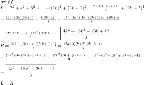 proff:\\L=2^2+4^2+6^2+...+(2k)^2+(2k+2)^2=\frac{2k(k+1)(2k+1)}{3}+(2k+2)^2\\\\=\frac{(2k^2+2k)(2k+1)}{3}+\frac{3(2k+2)^2}{3}=\frac{4k^3+2k^2+4k^2+2k+3(4k^2+8k+4)}{3}\\\\=\frac{4k^3+6k^2+2k+12k^2+24k+12}{3}=\boxed{\frac{4k^3+18k^2+26k+12}{3}}\\\\R=\frac{2(k+1)(k+1+1)[2(k+1)+1]}{3}=\frac{(2k+2)(k+2)(2k+2+1)}{3}\\\\=\frac{(2k^2+4k+2k+4)(2k+3)}{3}=\frac{(2k^2+6k+4)(2k+3)}{3}=\frac{4k^3+6k^2+12k^2+18k+8k+12}{3}\\\\=\boxed{\frac{4k^3+18k^2+26k+12}{3}}\\\\L=R