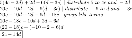 5(4c-2d)+2d-6(d-3c)\ |\ distribute\ 5\ to\ 4c\ and\ -2d \\ 20c-10d+2d-6(d-3c)\ |\ distribute\ -6\ to\ d\ and\ -3c \\ 20c-10d+2d-6d+18c\ |\ group\ like\ terms \\ 20c-18c-10d+2d-6d \\ (20-18)c + (-10+2-6)d \\ \boxed{2c -14d}