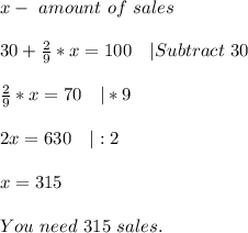 x-\ amount\ of\ sales\\\\&#10;30+\frac{2}{9}*x=100\ \ \ |Subtract\ 30\\\\&#10;\frac{2}{9}*x=70\ \ \ |*9\\\\&#10;2x=630\ \ \ |:2\\\\x=315\\\\&#10;You\ need\ 315\ sales.
