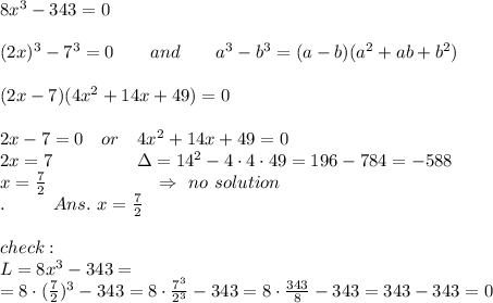 8 x^3-343=0\\\\(2x)^3-7^3=0\ \ \ \ \ \ and\ \ \ \ \ \ a^3-b^3=(a-b)(a^2+ab+b^2)\\\\(2x-7)(4x^2+14x+49)=0\\\\2x-7=0\ \ \ or\ \ \ 4x^2+14x+49=0\\2x=7\ \ \ \ \ \ \ \ \ \ \ \ \ \ \Delta=14^2-4\cdot4\cdot49=196-784=-588\\ x= \frac{7}{2} \ \ \ \ \ \ \ \ \ \ \ \ \ \ \ \ \ \ \Rightarrow\ no\ solution\\.\ \ \ \ \ \ \ \ Ans.\ x= \frac{7}{2} \\\\check:\\L=8x^3-343=\\=8\cdot( \frac{7}{2} )^3-343=8\cdot \frac{7^3}{2^3} -343=8\cdot \frac{343}{8} -343=343-343=0