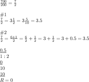 \frac{700}{200}=\frac{7}{2}\\\\\#1\\\frac{7}{2}=3\frac{1}{2}=3\frac{5}{10}=3.5\\\\\#2\\\frac{7}{2}=\frac{6+1}{2}=\frac{6}{2}+\frac{1}{2}=3+\frac{1}{2}=3+0.5=3.5\\\\\underline{0.5}\\1:2\\\underline{0}\\10\\\underline{10}\\R=0