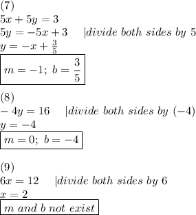 (7)\\5x+5y=3\\5y=-5x+3\ \ \ \ |divide\ both\ sides\ by\ 5\\y=-x+\frac{3}{5}\\\boxed{m=-1;\ b=\frac{3}{5}}\\\\(8)\\-4y=16\ \ \ \ |divide\ both\ sides\ by\ (-4)\\y=-4\\\boxed{m=0;\ b=-4}\\\\(9)\\6x=12\ \ \ \ |divide\ both\ sides\ by\ 6\\x=2\\\boxed{m\ and\ b\ not\ exist}