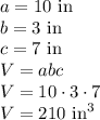 a=10 \hbox{ in}\\&#10;b=3 \hbox{ in}\\&#10;c=7  \hbox{ in}\\&#10;V=abc\\&#10;V=10\cdot 3\cdot 7\\&#10;V=210 \hbox{ in}^3