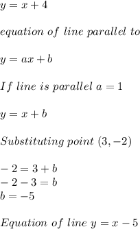 y=x+4\\\\equation\ of\ line\ parallel\ to \given \one&#10;\\\\y=ax+b\\\\&#10;If\ line\ is\ parallel\ a=1\\\\y=x+b\\\\&#10;Substituting\ point\ (3,-2)\\\\&#10;-2=3+b\\-2-3=b\\b=-5\\\\&#10;Equation\ of\ line\ y=x-5&#10;