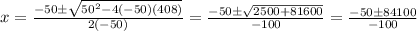 x=\frac{-50\pm\sqrt{50^2-4(-50)(408)}}{2(-50)}=\frac{-50\pm\sqrt{2500+81600}}{-100}=\frac{-50\pm{84100}}{-100}