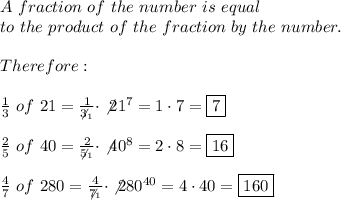 A\ fraction\ of\ the\ number\ is\ equal\\to\ the\ product\ of\ the\ fraction\ by\ the\ number.\\\\Therefore:\\\\\frac{1}{3}\ of\ 21=\frac{1}{\not3_1}\cdot\not21^7=1\cdot7=\boxed7\\\\\frac{2}{5}\ of\ 40=\frac{2}{\not5_1}\cdot\not40^8=2\cdot8=\boxed{16}\\\\\frac{4}{7}\ of\ 280=\frac{4}{\not7_1}\cdot\not280^{40}=4\cdot40=\boxed{160}