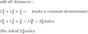 add \ all\ distances:\\\\&#10;1\frac{3}{4}+1\frac{3}{8}+\frac{1}{2}=\ \ \ | make\ a\ common \ denominator\\\\&#10;1\frac{6}{8}+1\frac{3}{8}+\frac{4}{8}=1\frac{13}{8}=2\frac{5}{8}miles\\\\ She\ hiked\ 2\frac{5}{8}miles