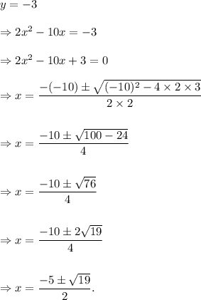 y=-3\\\\\Rightarrow 2x^2-10x=-3\\\\\Rightarrow 2x^2-10x+3=0\\\\\Rightarrow x=\dfrac{-(-10)\pm\sqrt{(-10)^2-4\times2\times3}}{2\times2}\\\\\\\Rightarrow x=\dfrac{-10\pm\sqrt{100-24}}{4}\\\\\\\Rightarrow x=\dfrac{-10\pm\sqrt{76}}{4}\\\\\\\Rightarrow x=\dfrac{-10\pm2\sqrt{19}}{4}\\\\\\\Rightarrow x=\dfrac{-5\pm\sqrt{19}}{2}.