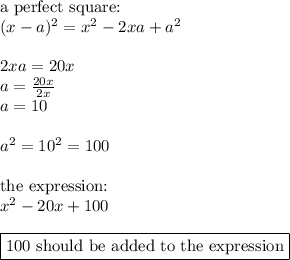 \hbox{a perfect square:} \\ (x-a)^2=x^2-2xa+a^2 \\ \\ 2xa=20x \\ a=\frac{20x}{2x} \\ a=10 \\ \\ a^2=10^2=100 \\ \\ \hbox{the expression:} \\ x^2-20x+100 \\ \\ \boxed{\hbox{100 should be added to the expression}}