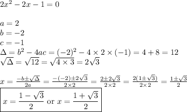 2x^2-2x-1=0 \\ \\&#10;a=2 \\ b=-2 \\ c=-1 \\ \Delta=b^2-4ac=(-2)^2-4 \times 2 \times (-1)=4+8=12 \\&#10;\sqrt{\Delta}=\sqrt{12}=\sqrt{4 \times 3}=2\sqrt{3} \\ \\&#10;x=\frac{-b \pm \sqrt{\Delta}}{2a}=\frac{-(-2) \pm 2\sqrt{3}}{2 \times 2}=\frac{2 \pm 2\sqrt{3}}{2 \times 2}=\frac{2(1 \pm \sqrt{3})}{2 \times 2}=\frac{1 \pm \sqrt{3}}{2} \\&#10;\boxed{x=\frac{1-\sqrt{3}}{2} \hbox{ or } x=\frac{1+\sqrt{3}}{2}}