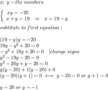 x;\ y-the\ numbers\\\\  \left\{\begin{array}{ccc}xy=-20\\x+y=19&\Rightarrow&x=19-y\end{array}\right\\\\subtitute\ to\ first\ equation:\\\\(19-y)y=-20\\19y-y^2+20=0\\-y^2+19y+20=0\ \ \ |change\ signs\\y^2-19y-20=0\\y^2-20y+y-20=0\\y(y-20)+1(y-20)+0\\(y-20)(y+1)=0\iff y-20=0\ or\ y+1=0\\\\y=20\ or\ y=-1
