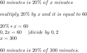 60\ minutes\ is\ 20\%\ of\ x\ minutes\\\\&#10;multiply\ 20\%\ by\ x\ and\ it\ is\ equal\ to\ 60\\\\&#10;20\%*x=60\\&#10;0,2x=60\ \ \ \ |divide\ by\ 0,2\\&#10;x=300\\\\&#10;60\ minutes\ is\ 20\%\ of\ 300\ minutes.