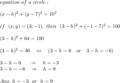 equation\ of\ a\ circle:\\\\(x-h)^2+(y-7)^2=10^2\\\\if\ \ (x;y)=(3;-1),\ then\ \ (3-h)^2+(-1-7)^2=100\\\\(3-h)^2+64=100\\\\ (3-h)^2=36\ \ \ \Leftrightarrow\ \ \  (3-h=6\ \ \ or\ \ \ 3-h=-6)\\\\3-h=6\ \ \ \ \ \Rightarrow\ \ \ h=-3\\3-h=-6\ \ \ \Rightarrow\ \ \ h=9\\\\Ans.\ h=-3\ \ or\ \ h=9