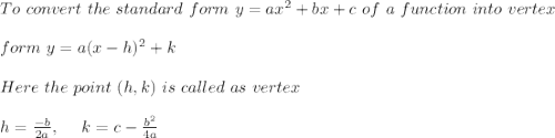 To \ convert \ the \ standard \ form \ y = ax^2 + bx + c \ of \ a \ function \ into \ vertex \\ \\form \ y = a(x - h)^2 + k \\ \\ Here \ the \ point \ (h, k) \ is \ called \ as \ vertex \\ \\ h=\frac{-b}{2a} , \ \ \ \ k= c - \frac{b^2}{4a}