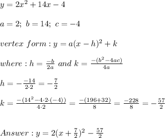 y=2x^2+14x-4\\\\a=2;\ b=14;\ c=-4\\\\vertex\ form:y=a(x-h)^2+k\\\\where:h=\frac{-b}{2a}\ and\ k=\frac{-(b^2-4ac)}{4a}\\\\h=-\frac{-14}{2\cdot2}=-\frac{7}{2}\\\\k=\frac{-(14^2-4\cdot2\cdot(-4))}{4\cdot2}=\frac{-(196+32)}{8}=\frac{-228}{8}=-\frac{57}{2}\\\\\\y=2(x+\frac{7}{2})^2-\frac{57}{2}