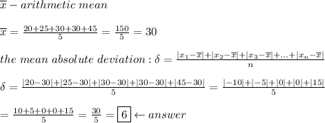 \overline{x}-arithmetic\ mean\\\\\overline{x}=\frac{20+25+30+30+45}{5}=\frac{150}{5}=30\\\\the\ mean\ absolute\ deviation:\delta=\frac{|x_1-\overline{x}|+|x_2-\overline{x}|+|x_3-\overline{x}|+...+|x_n-\overline{x}|}{n}\\\\\delta=\frac{|20-30|+|25-30|+|30-30|+|30-30|+|45-30|}{5}=\frac{|-10|+|-5|+|0|+|0|+|15|}{5}\\\\=\frac{10+5+0+0+15}{5}=\frac{30}{5}=\boxed{6}\leftarrow answer