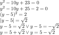 y^2-10y+23=0\\&#10;y^2-10y+25-2=0\\&#10;(y-5)^2=2\\&#10;|y-5|=\sqrt2\\&#10;y-5=\sqrt 2 \vee y-5=-\sqrt2\\&#10;y=5+\sqrt2 \vee y=5-\sqrt2&#10;&#10;