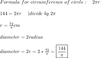 Formula\ for\ circumference \ of\ circle:\ \ \ 2 \pi r\\\\&#10;144= 2 \pi r\ \ \ \ | divide\ by\ 2 \pi\\\\&#10;r=\frac{72}{\pi}cm\\\\diameter=2radius\\\\&#10;diameter=2r=2*\frac{72}{\pi}=\boxed{\frac{144}{\pi}}
