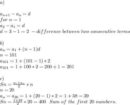 a)\\\\&#10;a_{n+1}-a_n=d\\&#10;for\ n=1\\&#10;a_2-a_1=d\\&#10;d=3-1=2\ - difference\ between\ two\ consecutive\ terms\\\\&#10;b)\\&#10;a_n=a_1+(n-1)d\\&#10;n=101\\&#10;a_{101}=1+(101-1)*2\\&#10;a_{101}=1+100*2=200+1=201\\\\&#10;c)\\&#10;Sn=\frac{a_1+a_n}{2}*n\\&#10;n=20\\&#10;a_n=a_{20}=1+(20-1)*2=1+38=39\\&#10;Sn=\frac{1+39}{2}*20=400\ \ Sum\ of\ the\ first\ 20 \ numbers.