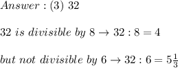 (3)\ 32\\\\32\ is\ divisible\ by\ 8\to32:8=4\\\\but\ not\ divisible\ by\ 6\to32:6=5\frac{1}{3}