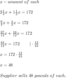 x-amount\ of\ each\\\\2\frac{1}{4}x+1\frac{1}{3}x=172\\\\\frac{9}{4}x+\frac{4}{3}x=172\\\\\frac{27}{12}x+\frac{16}{12}x=172\\\\\frac{43}{12}x=172\ \ \ \ \ \ \ |\cdot\frac{12}{43}\\\\x=172\cdot\frac{12}{43}\\\\x=48\\\\Supplier\ sells\ 48\ pounds\ of\ each.