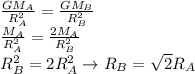 \frac{GM_A}{R_A^2}=\frac{GM_B}{R_B^2}\\\frac{M_A}{R_A^2}=\frac{2M_A}{R_B^2}\\R_B^2 = 2R_A^2 \rightarrow R_B = \sqrt{2} R_A