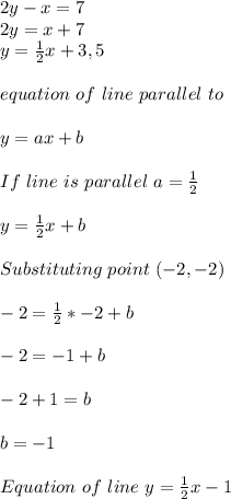 2y-x=7\\2y=x+7\\y=\frac{1}{2}x+3,5\\\\equation\ of\ line\ parallel\ to \given \one\\\\y=ax+b\\\\If\ line\ is\ parallel\ a=\frac{1}{2}\\\\y=\frac{1}{2}x+b\\\\Substituting\ point\ (-2,-2)\\\\-2=\frac{1}{2}*-2+b\\\\-2=-1+b\\\\-2+1=b\\\\b=-1\\\\Equation\ of\ line\ y=\frac{1}{2}x-1&#10;