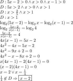 D:5x-20 \wedge x0 \wedge x-10\\D:5x2 \wedge x0 \wedge x1\\D: x\frac{2}{5} \wedge x1\\D:x1\\\log_2(5x-2)-\log_2x-\log_2(x-1)=2\\\log_2\frac{5x-2}{x(x-1)}=\log_24\\\frac{5x-2}{x(x-1)}=4\\4x(x-1)=5x-2\\4x^2-4x=5x-2\\4x^2-9x+2=0\\4x^2-x-8x+2=0\\x(4x-1)-2(4x-1)=0\\(x-2)(4x-1)=0\\x=2 \vee x=\frac{1}{4}\\\frac{1}{4}\not \in D \Rightarrow \boxed{x=2}
