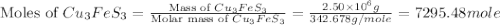 \text{Moles of }Cu_3FeS_3=\frac{\text{Mass of }Cu_3FeS_3}{\text{Molar mass of }Cu_3FeS_3}=\frac{2.50\times 10^6g}{342.678g/mole}=7295.48mole