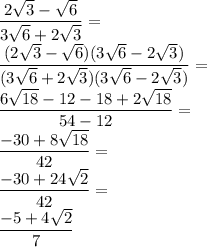 \dfrac{2\sqrt3-\sqrt6}{3\sqrt6+2\sqrt3}=\\&#10;\dfrac{(2\sqrt3-\sqrt6)(3\sqrt6-2\sqrt3)}{(3\sqrt6+2\sqrt3)(3\sqrt6-2\sqrt3)}=\\&#10;\dfrac{6\sqrt{18}-12-18+2\sqrt{18}}{54-12}=\\&#10;\dfrac{-30+8\sqrt{18}}{42}=\\&#10;\dfrac{-30+24\sqrt{2}}{42}=\\&#10;\dfrac{-5+4\sqrt{2}}{7}&#10;&#10;