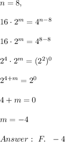 n = 8 , \\ \\ 16  \cdot  2^m = 4 ^{n - 8}  \\ \\ 16  \cdot  2^m = 4 ^{8-8}\\ \\ 2^4 \cdot 2^m =(2^2 )^{0} \\ \\2^{4+m}=2^0\\ \\4+m=0 \\ \\m=-4 \\ \\Answer : \ F. \ \ - 4