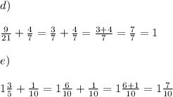 d)\\\\\frac{9}{21} +\frac{ 4}{7}=\frac{3}{7} +\frac{ 4}{7}=\frac{3+4}{7}=\frac{7}{7}=1\\\\ e)\\\\ 1\frac{3}{5} + \frac{1}{10 }=1\frac{6}{10} + \frac{1}{10 }=1\frac{6+1}{10}=1\frac{7}{10}