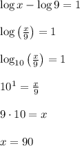 \log { x } -\log { 9 } =1\\ \\ \log { \left( \frac { x }{ 9 }  \right)  } =1\\ \\ \log _{ 10 }{ \left( \frac { x }{ 9 }  \right)  } =1\\ \\ { 10 }^{ 1 }=\frac { x }{ 9 } \\ \\ 9\cdot 10=x\\ \\ x=90