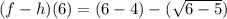 (f - h)(6) = (6 - 4) - (\sqrt{6 - 5})